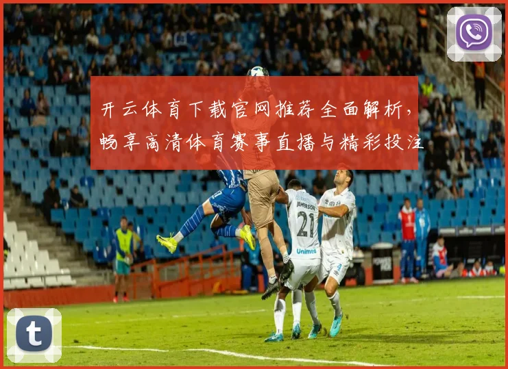 开云体育下载官网推荐全面解析，畅享高清体育赛事直播与精彩投注体验