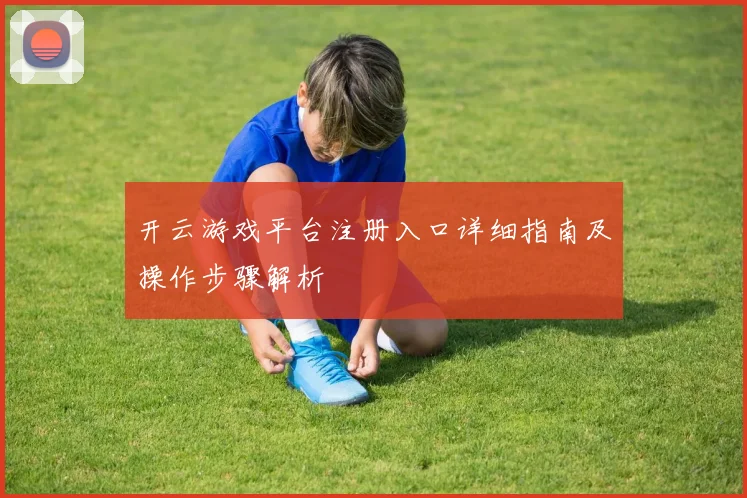 开云游戏平台注册入口详细指南及操作步骤解析