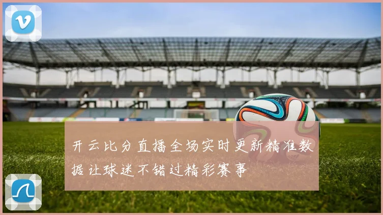 开云比分直播全场实时更新精准数据让球迷不错过精彩赛事