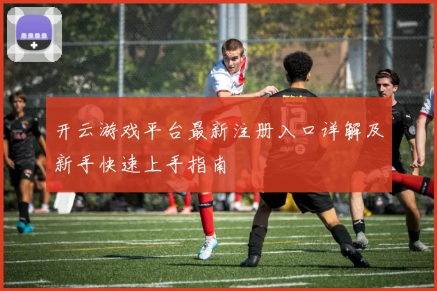 开云游戏平台最新注册入口详解及新手快速上手指南