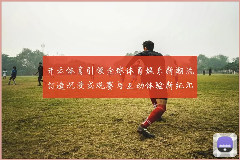 开云体育引领全球体育娱乐新潮流打造沉浸式观赛与互动体验新纪元