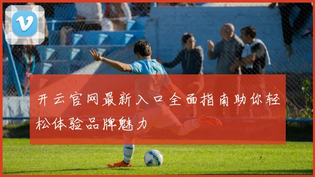 开云官网最新入口全面指南助你轻松体验品牌魅力